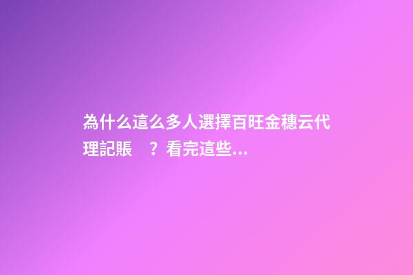 為什么這么多人選擇百旺金穗云代理記賬？看完這些你就明白了